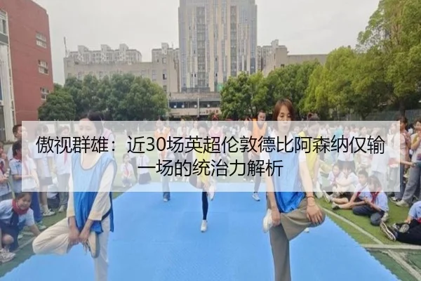 傲视群雄:近30场英超伦敦德比阿森纳仅输一场的统治力解析
